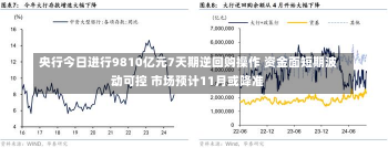 央行今日进行9810亿元7天期逆回购操作 资金面短期波动可控 市场预计11月或降准