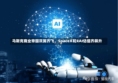 马斯克商业帝国双翼齐飞，SpaceX和xAI估值齐飙升-第3张图片