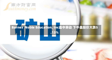 Barnes  Noble Education, Inc盘中异动 下午盘股价大跌5.13%-第2张图片