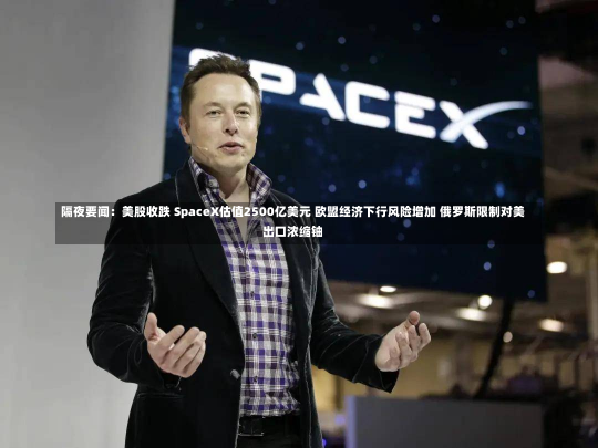 隔夜要闻：美股收跌 SpaceX估值2500亿美元 欧盟经济下行风险增加 俄罗斯限制对美出口浓缩铀-第3张图片