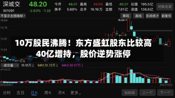 10万股民沸腾！东方盛虹股东比较高
40亿增持，股价逆势涨停-第2张图片