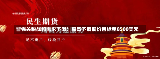 警惕关税战和需求下滑！高盛下调铜价目标至8500美元-第1张图片