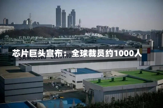 芯片巨头宣布：全球裁员约1000人