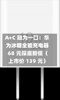 A+C 融为一口：华为冰糖全能充电器 68 元探底新低（上市价 139 元）