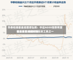 华泰柏瑞基金经理谭弘翔：中证A500指数有望突出重围 或是近来
值得关注的标杆性投资工具之一-第3张图片