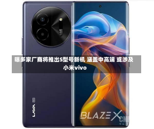 曝多家厂商将推出S型号新机 涵盖中高端 或涉及小米vivo-第3张图片