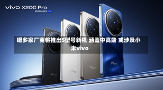 曝多家厂商将推出S型号新机 涵盖中高端 或涉及小米vivo-第2张图片