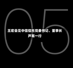 王宏会见中信信托党委书记、董事长芦苇一行-第3张图片