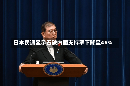 日本民调显示石破内阁支持率下降至46%-第1张图片