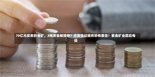 70亿元买来的金矿，3吨黄金被掠夺？还发生过爆炸恐怖袭击！紫金矿业回应每经-第1张图片