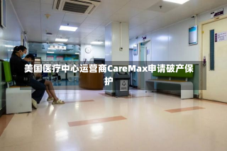 美国医疗中心运营商CareMax申请破产保护-第1张图片