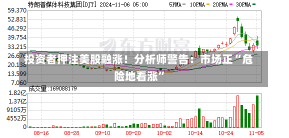 投资者押注美股融涨！分析师警告：市场正“危险地看涨”