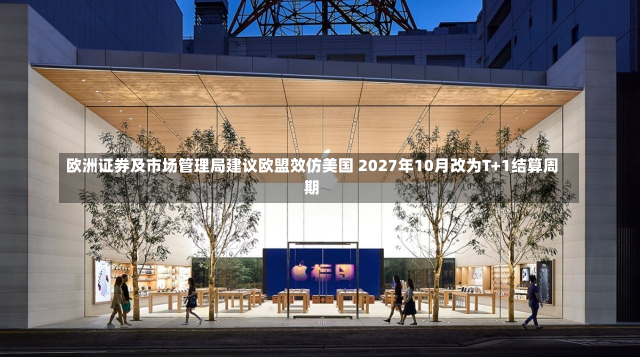 欧洲证券及市场管理局建议欧盟效仿美国 2027年10月改为T+1结算周期