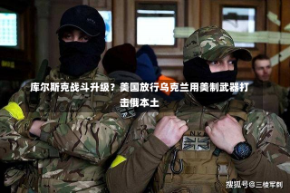 库尔斯克战斗升级？美国放行乌克兰用美制武器打击俄本土-第2张图片