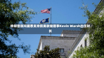 特朗普顾问据悉支持前美联储理事Kevin Warsh出任财长-第2张图片