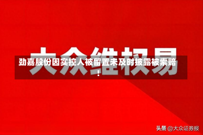 劲嘉股份因实控人被留置未及时披露被索赔！-第3张图片