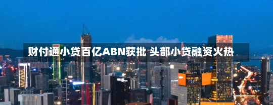 财付通小贷百亿ABN获批 头部小贷融资火热-第1张图片