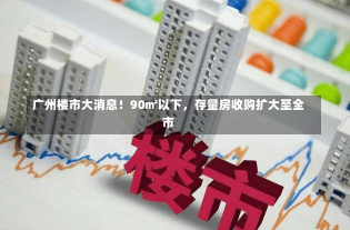 广州楼市大消息！90㎡以下，存量房收购扩大至全市