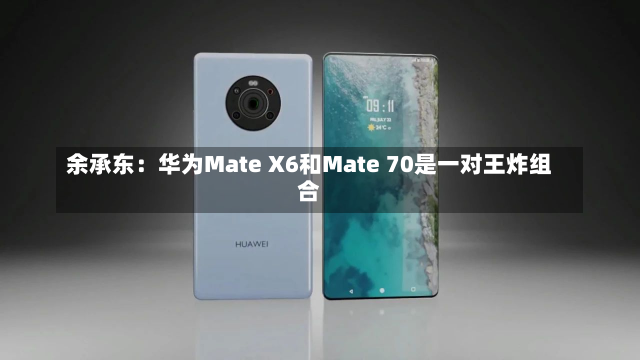 余承东：华为Mate X6和Mate 70是一对王炸组合