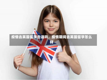 疫情去英国留学合适吗，疫情期间去英国留学怎么样-第2张图片