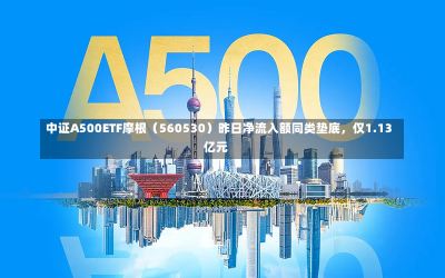 中证A500ETF摩根（560530）昨日净流入额同类垫底，仅1.13亿元-第2张图片