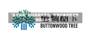 “现代镖局”和财务顾问互掐，中安科被招商证券追偿2.87亿-第3张图片