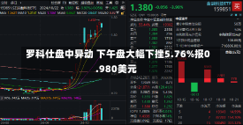 罗科仕盘中异动 下午盘大幅下挫5.76%报0.980美元-第3张图片