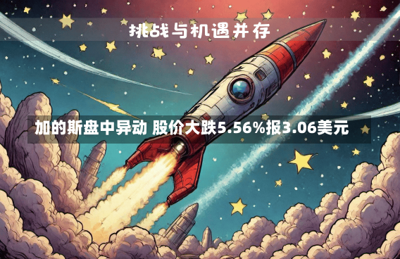 加的斯盘中异动 股价大跌5.56%报3.06美元-第1张图片