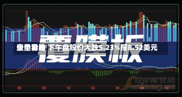 宁圣世界
盘中异动 下午盘股价大跌5.23%报8.52美元-第1张图片