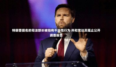 特朗普提名的司法部长被指有不当性行为 共和党议员阻止公开调查报告-第2张图片