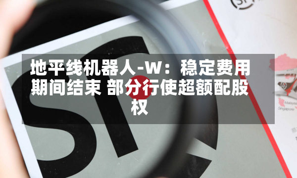 地平线机器人-W：稳定费用
期间结束 部分行使超额配股权-第3张图片