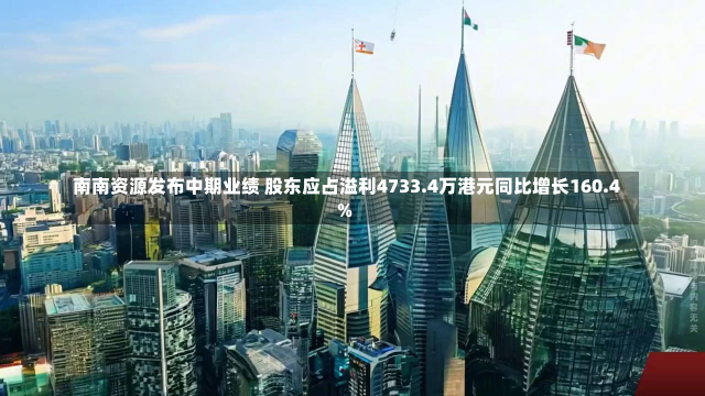 南南资源发布中期业绩 股东应占溢利4733.4万港元同比增长160.4%-第1张图片