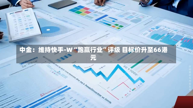 中金：维持快手-W“跑赢行业”评级 目标价升至66港元-第1张图片