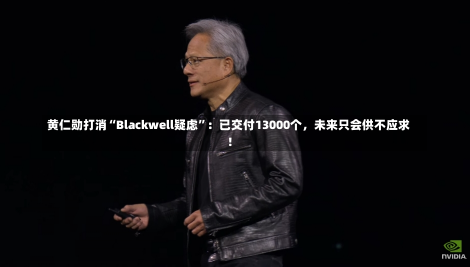 黄仁勋打消“Blackwell疑虑”：已交付13000个，未来只会供不应求！