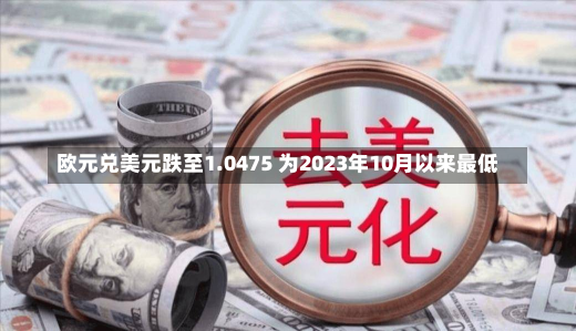 欧元兑美元跌至1.0475 为2023年10月以来最低-第2张图片