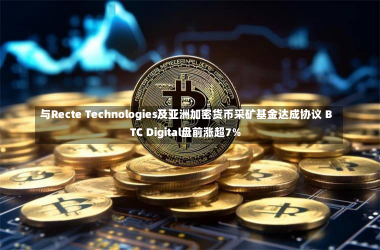 与Recte Technologies及亚洲加密货币采矿基金达成协议 BTC Digital盘前涨超7%-第2张图片