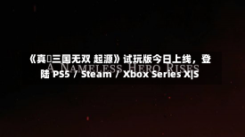 《真・三国无双 起源》试玩版今日上线，登陆 PS5 / Steam / Xbox Series X|S