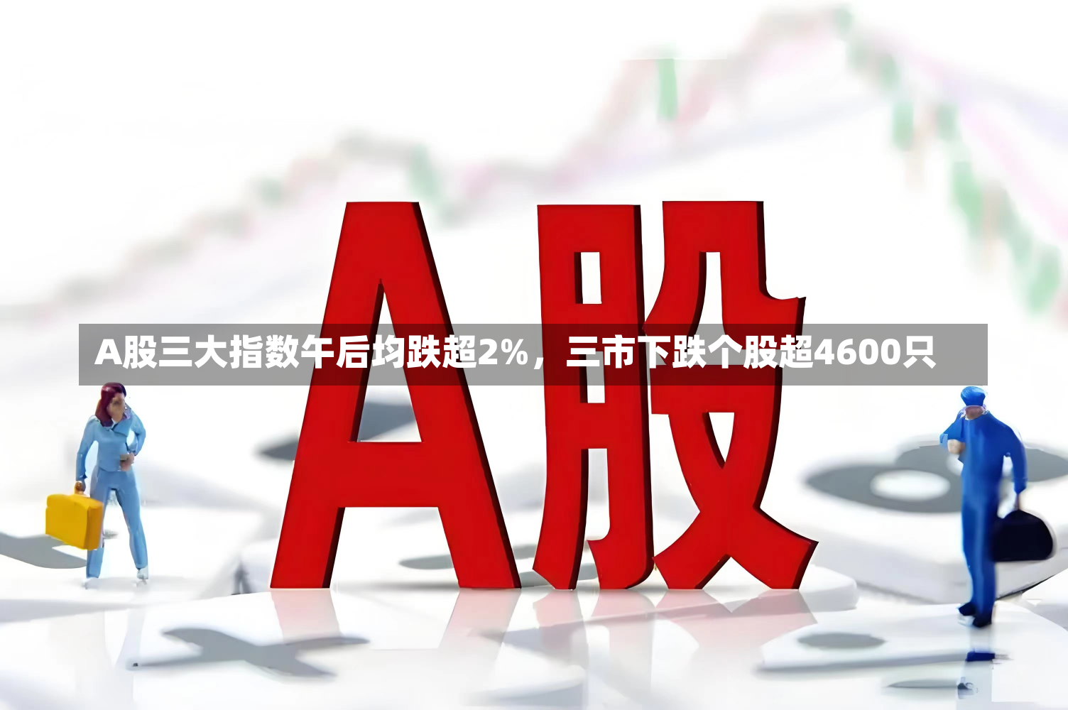 A股三大指数午后均跌超2%，三市下跌个股超4600只