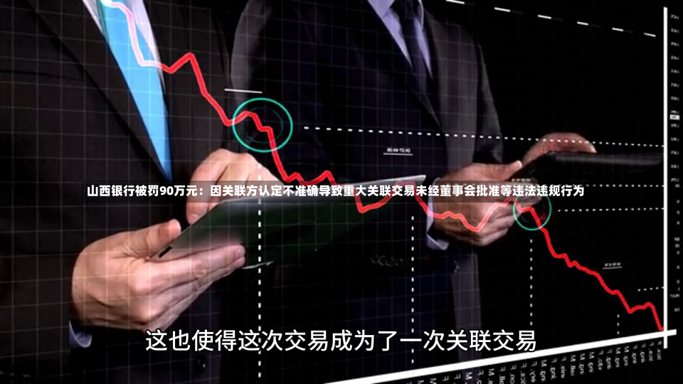 山西银行被罚90万元：因关联方认定不准确导致重大关联交易未经董事会批准等违法违规行为