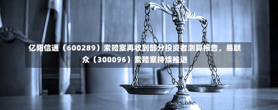 亿阳信通（600289）索赔案再收到部分投资者测算报告，易联众（300096）索赔案持续推进-第3张图片