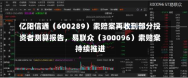 亿阳信通（600289）索赔案再收到部分投资者测算报告，易联众（300096）索赔案持续推进-第2张图片