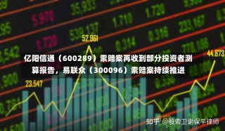 亿阳信通（600289）索赔案再收到部分投资者测算报告，易联众（300096）索赔案持续推进