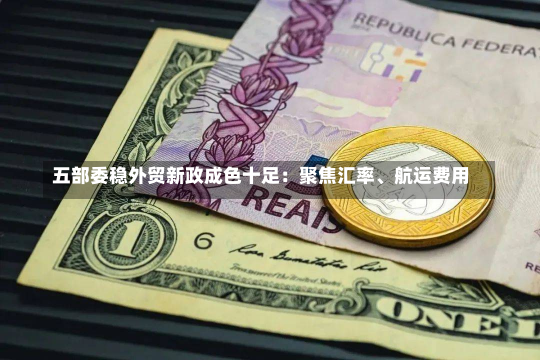 五部委稳外贸新政成色十足：聚焦汇率、航运费用
