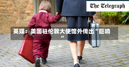 英媒：美国驻伦敦大使馆外传出“巨响”