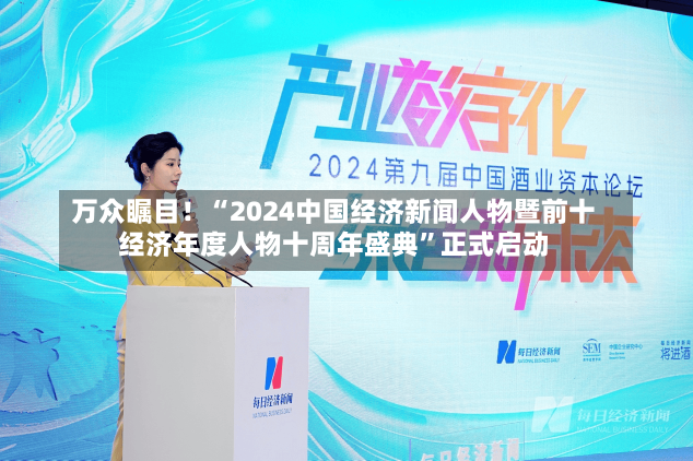 万众瞩目！“2024中国经济新闻人物暨前十
经济年度人物十周年盛典”正式启动-第2张图片