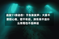 连发11条动态！于东来发声：大家不要担心我，若干年后，胖东来不是什么传奇也不是神话