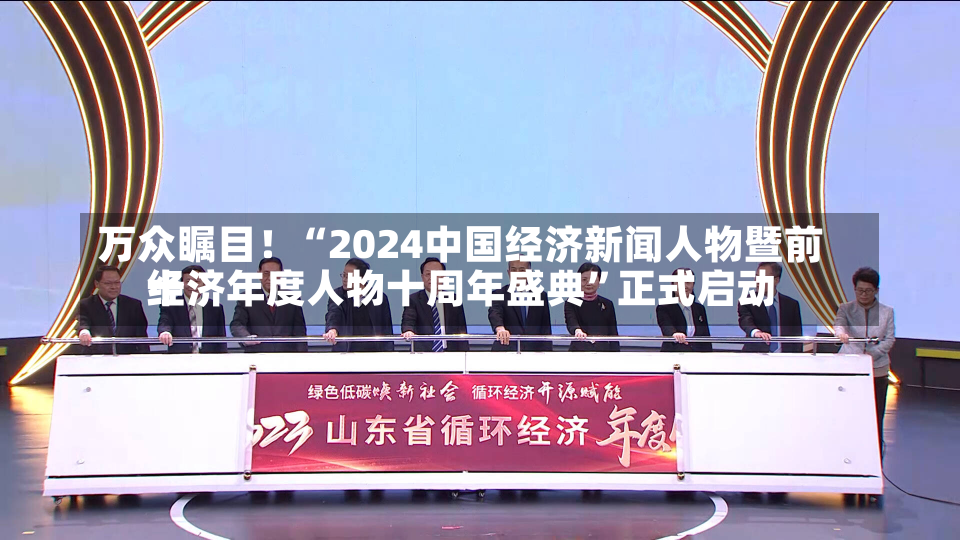 万众瞩目！“2024中国经济新闻人物暨前十
经济年度人物十周年盛典”正式启动-第2张图片