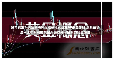 湖南黄金：关注到媒体报道平江发现超40条金矿脉 最终能够注入上市公司的黄金资源以评审备案的储量为准-第1张图片