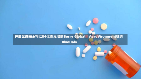 一周全球前十
并购：Amco将以84亿美元收购Berry Global    AeroVironment收购BlueHalo-第2张图片