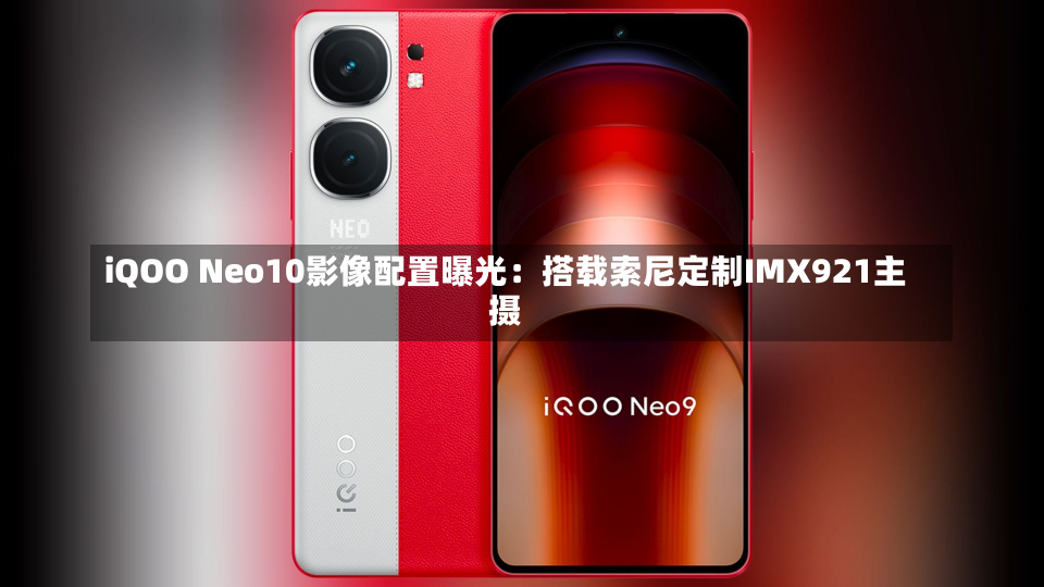 iQOO Neo10影像配置曝光：搭载索尼定制IMX921主摄